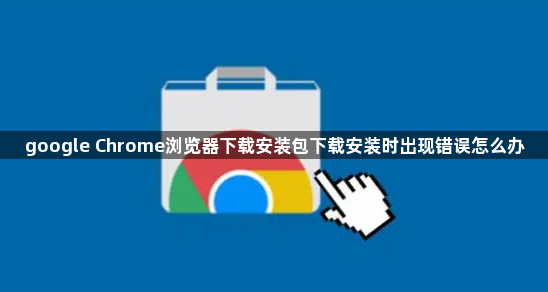 google Chrome浏览器下载安装包下载安装时出现错误怎么办1