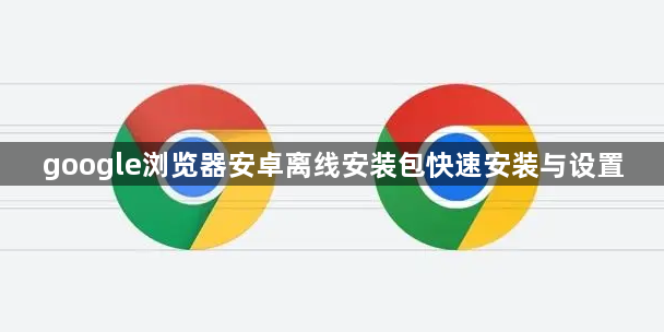 google浏览器安卓离线安装包快速安装与设置1