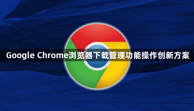 Google Chrome浏览器下载管理功能操作创新方案1