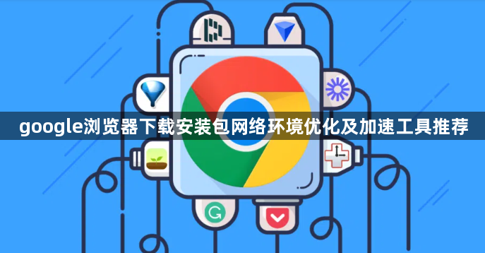 google浏览器下载安装包网络环境优化及加速工具推荐1