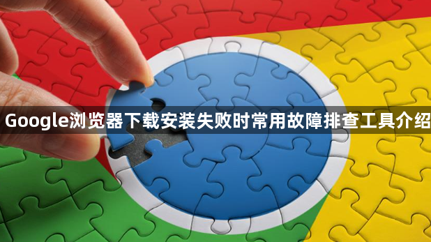 Google浏览器下载安装失败时常用故障排查工具介绍1