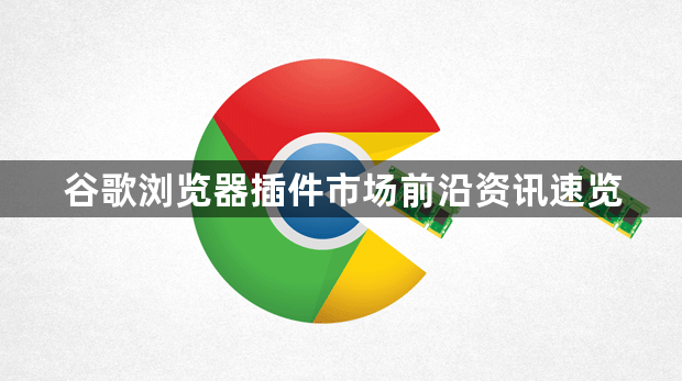 谷歌浏览器插件市场前沿资讯速览1