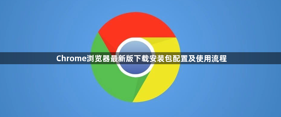 Chrome浏览器最新版下载安装包配置及使用流程1