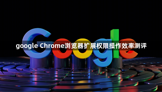 google Chrome浏览器扩展权限操作效率测评1