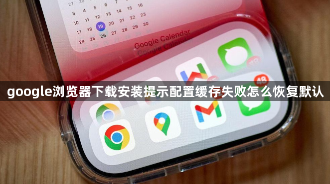 google浏览器下载安装提示配置缓存失败怎么恢复默认1