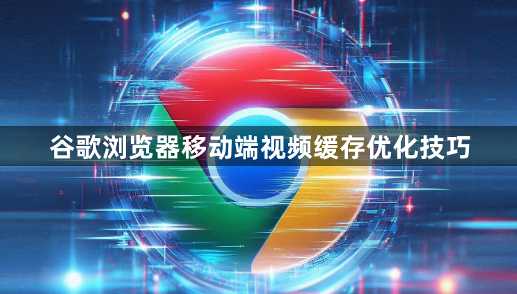 谷歌浏览器移动端视频缓存优化技巧1
