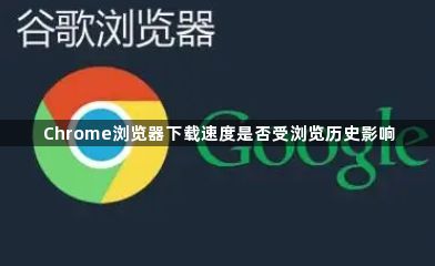 Chrome浏览器下载速度是否受浏览历史影响1