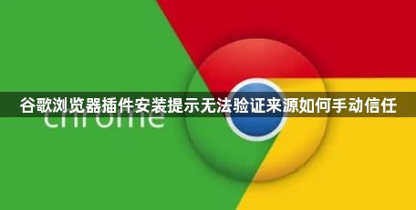 谷歌浏览器插件安装提示无法验证来源如何手动信任1