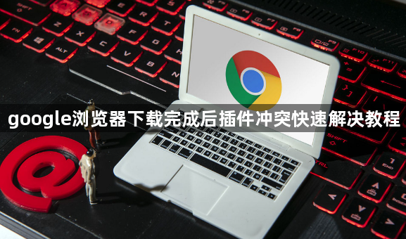 google浏览器下载完成后插件冲突快速解决教程1