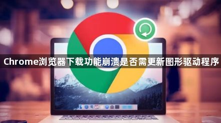 Chrome浏览器下载功能崩溃是否需更新图形驱动程序1