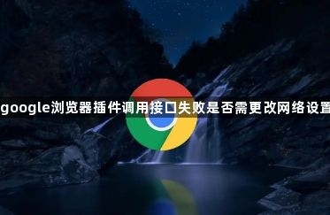google浏览器插件调用接口失败是否需更改网络设置1