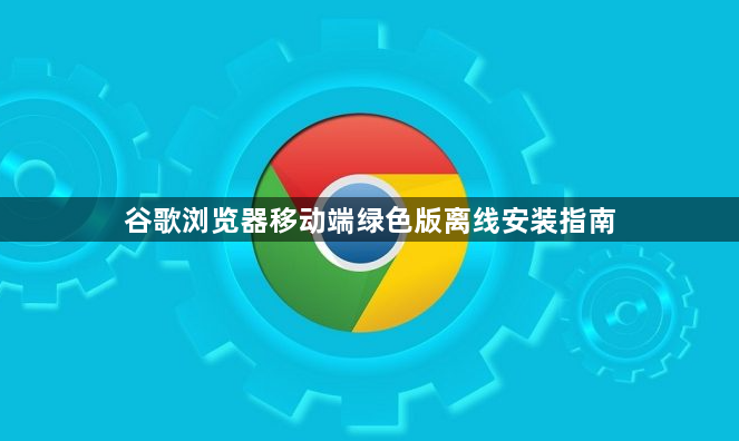 谷歌浏览器移动端绿色版离线安装指南1