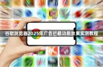 谷歌浏览器2025年广告拦截功能效果实测教程1