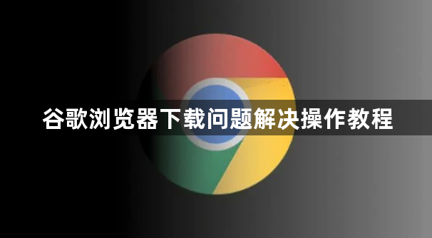 谷歌浏览器下载问题解决操作教程1