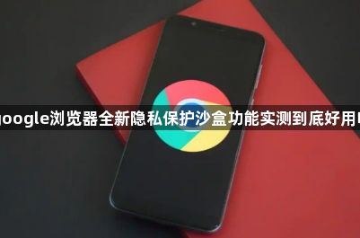 google浏览器全新隐私保护沙盒功能实测到底好用吗1