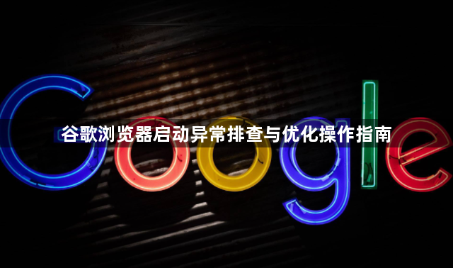 谷歌浏览器启动异常排查与优化操作指南1