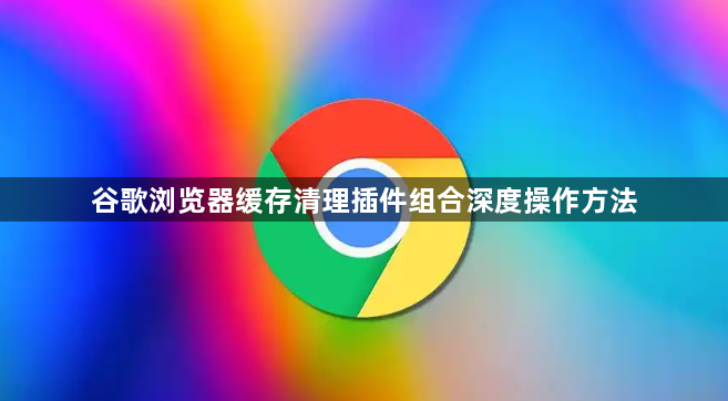 谷歌浏览器缓存清理插件组合深度操作方法1