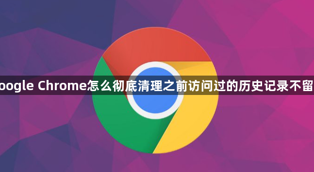 google Chrome怎么彻底清理之前访问过的历史记录不留痕1