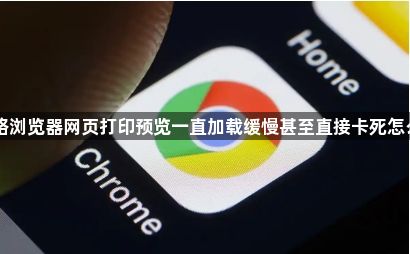 网络浏览器网页打印预览一直加载缓慢甚至直接卡死怎么办1