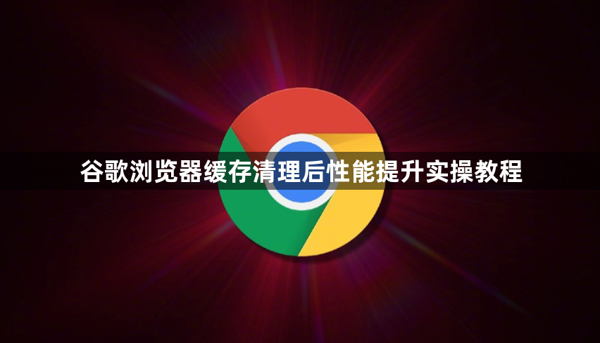 谷歌浏览器缓存清理后性能提升实操教程1