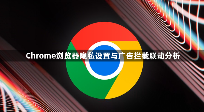 Chrome浏览器隐私设置与广告拦截联动分析1