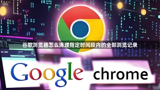 谷歌浏览器怎么清理指定时间段内的全部浏览记录1