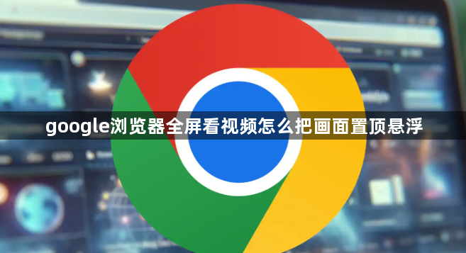 google浏览器全屏看视频怎么把画面置顶悬浮1