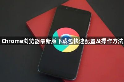 Chrome浏览器最新版下载包快速配置及操作方法1