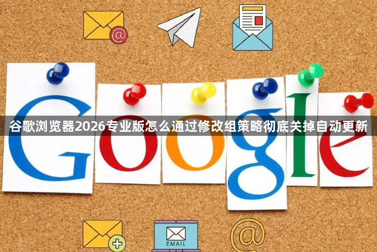 谷歌浏览器2026专业版怎么通过修改组策略彻底关掉自动更新1