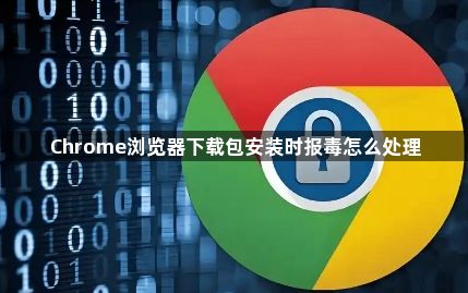Chrome浏览器下载包安装时报毒怎么处理1