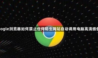 google浏览器如何禁止任何陌生网站自动调用电脑高清摄像头1