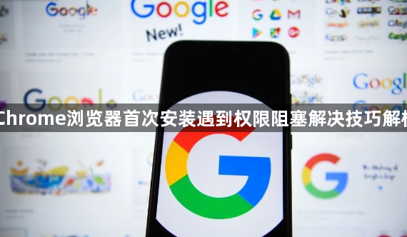 Chrome浏览器首次安装遇到权限阻塞解决技巧解析1