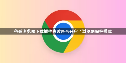 谷歌浏览器下载插件失败是否开启了浏览器保护模式1