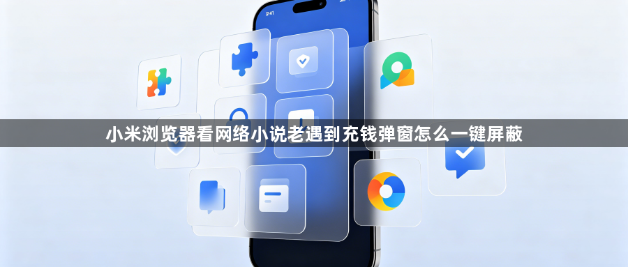 小米浏览器看网络小说老遇到充钱弹窗怎么一键屏蔽1