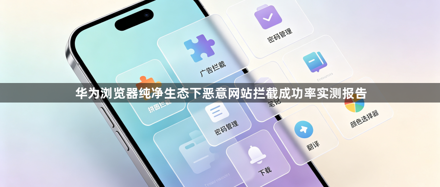 华为浏览器纯净生态下恶意网站拦截成功率实测报告1