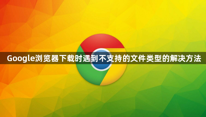 Google浏览器下载时遇到不支持的文件类型的解决方法1