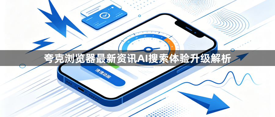 夸克浏览器最新资讯AI搜索体验升级解析1