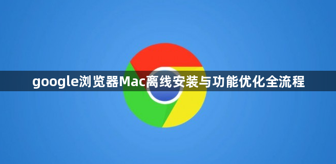 google浏览器Mac离线安装与功能优化全流程1