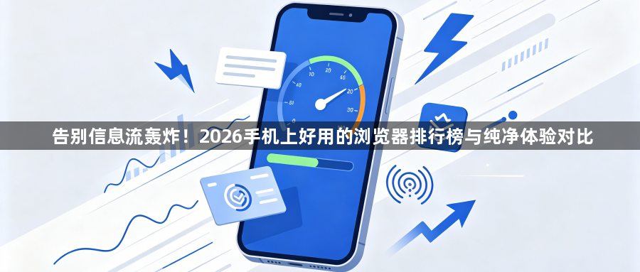 告别信息流轰炸！2026手机上好用的浏览器排行榜与纯净体验对比1