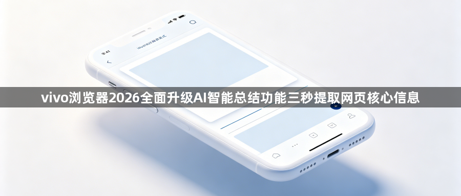 vivo浏览器2026全面升级AI智能总结功能三秒提取网页核心信息1