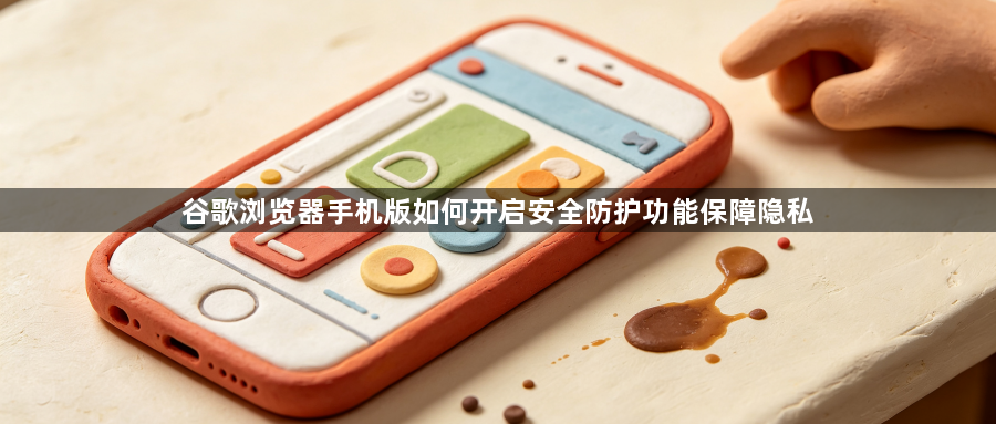 谷歌浏览器手机版如何开启安全防护功能保障隐私1