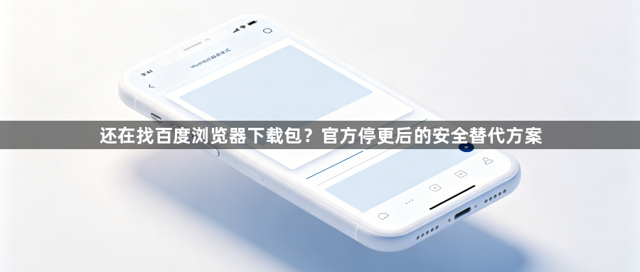 还在找百度浏览器下载包？官方停更后的安全替代方案1