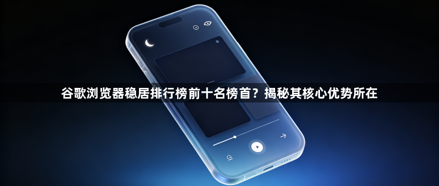谷歌浏览器稳居排行榜前十名榜首？揭秘其核心优势所在1