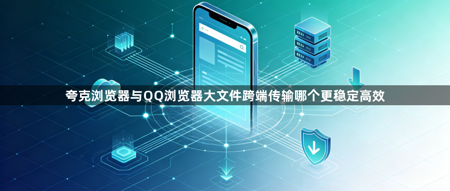 夸克浏览器与QQ浏览器大文件跨端传输哪个更稳定高效1