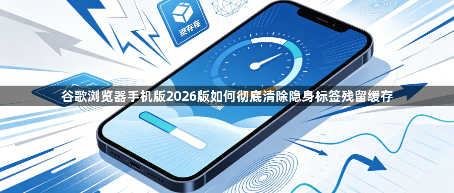 谷歌浏览器手机版2026版如何彻底清除隐身标签残留缓存1