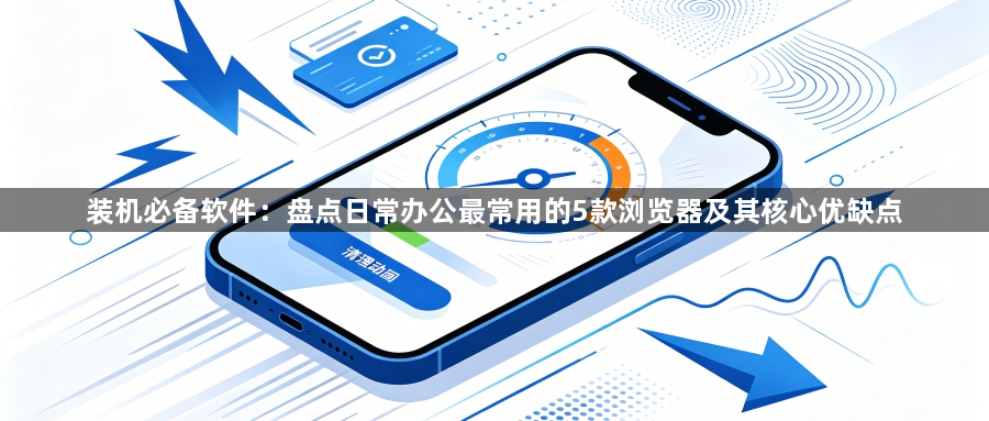 装机必备软件：盘点日常办公最常用的5款浏览器及其核心优缺点1