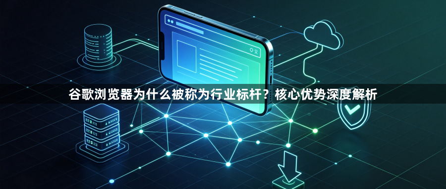 谷歌浏览器为什么被称为行业标杆？核心优势深度解析1