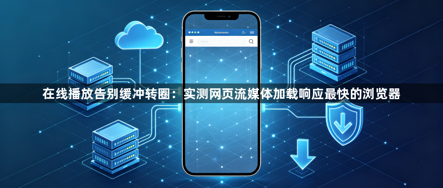 在线播放告别缓冲转圈：实测网页流媒体加载响应最快的浏览器1