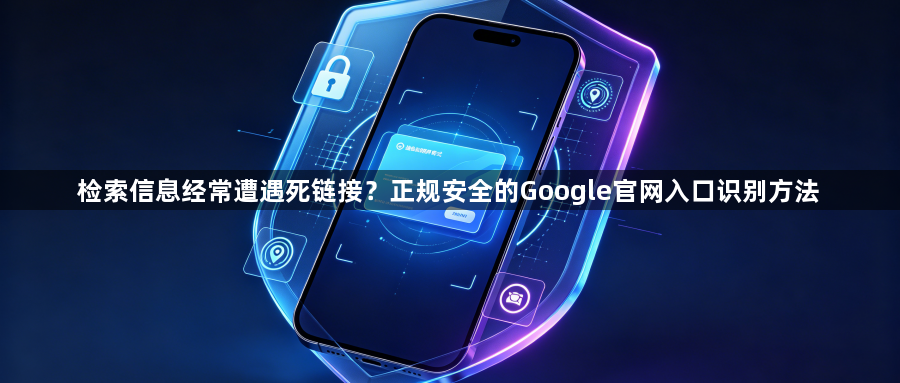 检索信息经常遭遇死链接？正规安全的Google官网入口识别方法1