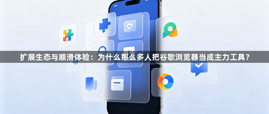 扩展生态与顺滑体验：为什么那么多人把谷歌浏览器当成主力工具？1